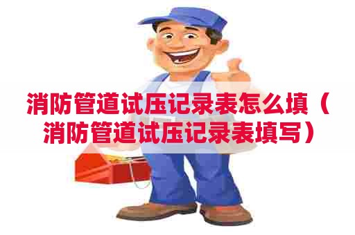 消防管道试压记录表怎么填（消防管道试压记录表填写）
