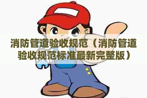 消防管道验收规范（消防管道验收规范标准最新完整版）