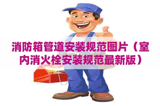 消防箱管道安装规范图片（室内消火栓安装规范最新版）