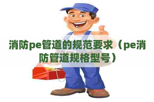 消防pe管道的规范要求（pe消防管道规格型号）
