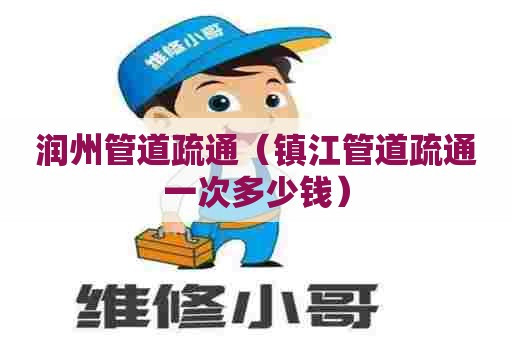 润州管道疏通（镇江管道疏通一次多少钱）