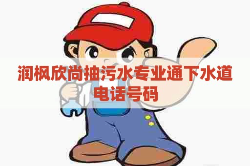润枫欣尚抽污水专业通下水道电话号码