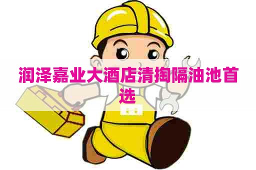 润泽嘉业大酒店清掏隔油池首选