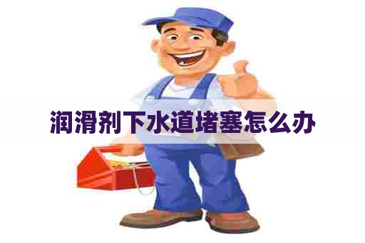 润滑剂下水道堵塞怎么办