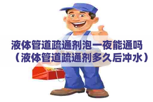 液体管道疏通剂泡一夜能通吗（液体管道疏通剂多久后冲水）