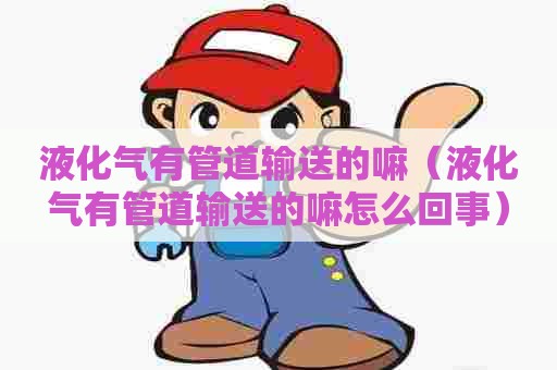 液化气有管道输送的嘛（液化气有管道输送的嘛怎么回事）