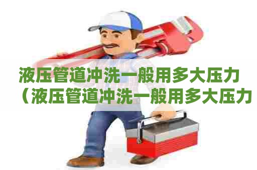 液压管道冲洗一般用多大压力(液压管道冲洗一般用多大压力的) 液压管道冲洗一般用多大压力(液压管道冲洗一般用多大压力的)