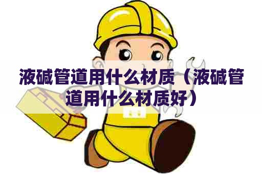 液碱管道用什么材质（液碱管道用什么材质好）