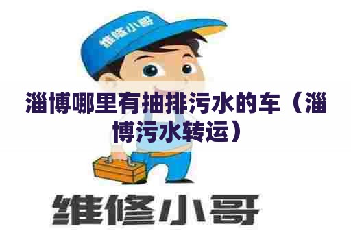 淄博哪里有抽排污水的车（淄博污水转运）