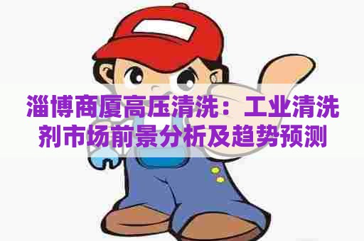 淄博商厦高压清洗：工业清洗剂市场前景分析及趋势预测