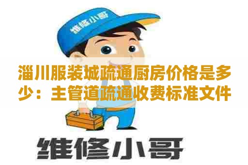 淄川服装城疏通厨房价格是多少:主管道疏通收费标准文件 淄川服装城疏通厨房价格是多少:主管道疏通收费标准文件