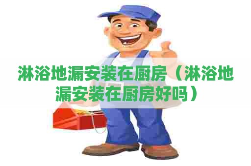 淋浴地漏安装在厨房（淋浴地漏安装在厨房好吗）