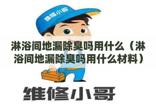 淋浴间地漏除臭吗用什么（淋浴间地漏除臭吗用什么材料）