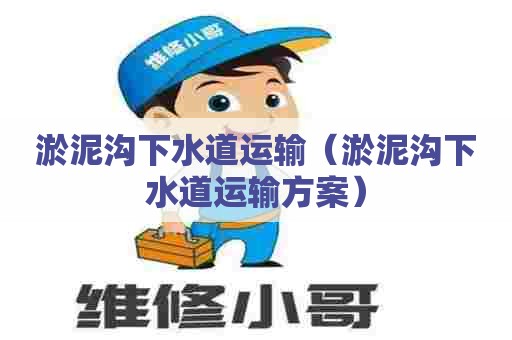 淤泥沟下水道运输(淤泥沟下水道运输方案) 淤泥沟下水道运输(淤泥沟下水道运输方案)