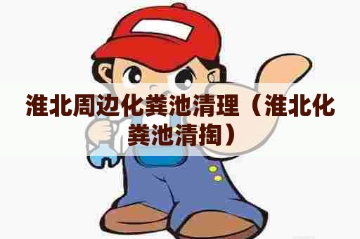 淮北周边化粪池清理（淮北化粪池清掏）