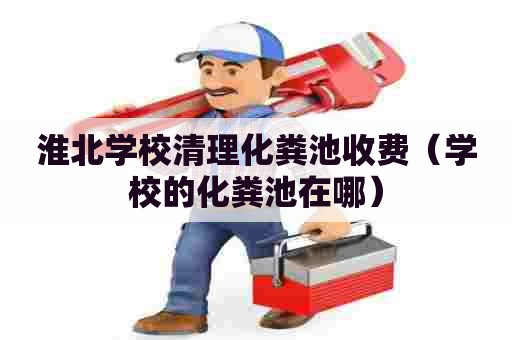 淮北学校清理化粪池收费（学校的化粪池在哪）