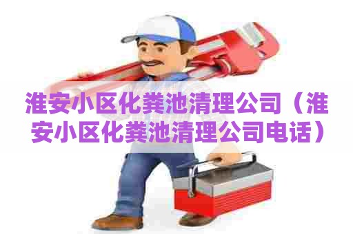 淮安小区化粪池清理公司（淮安小区化粪池清理公司电话）