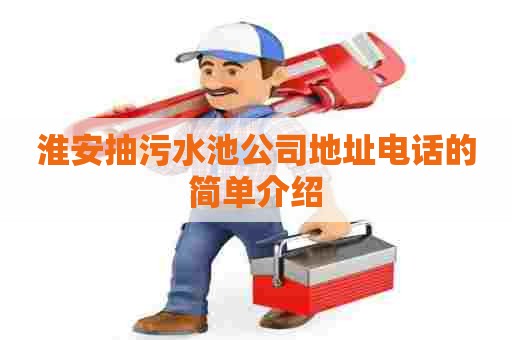 淮安抽污水池公司地址电话的简单介绍