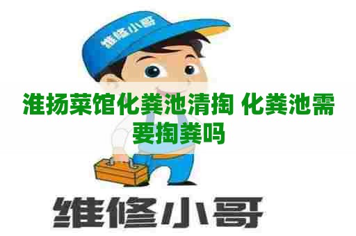 淮扬菜馆化粪池清掏 化粪池需要掏粪吗