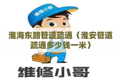 淮海东路管道疏通（淮安管道疏通多少钱一米）