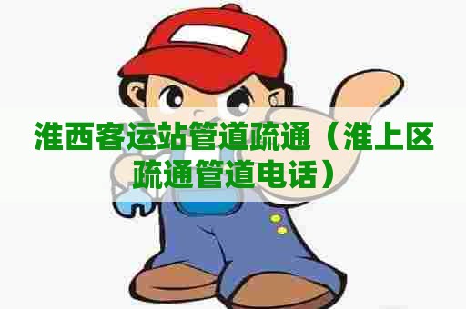 淮西客运站管道疏通（淮上区疏通管道电话）