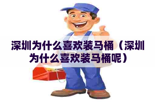 深圳为什么喜欢装马桶（深圳为什么喜欢装马桶呢）