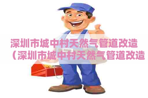 深圳市城中村天然气管道改造（深圳市城中村天然气管道改造每户900）