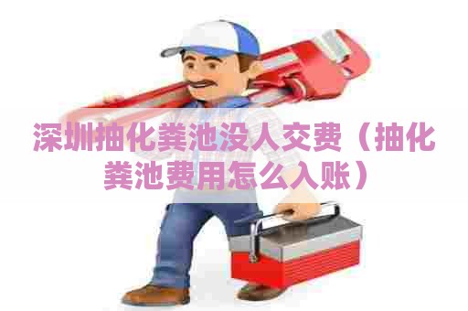 深圳抽化粪池没人交费(抽化粪池费用怎么入账) 深圳抽化粪池没人交费(抽化粪池费用怎么入账)