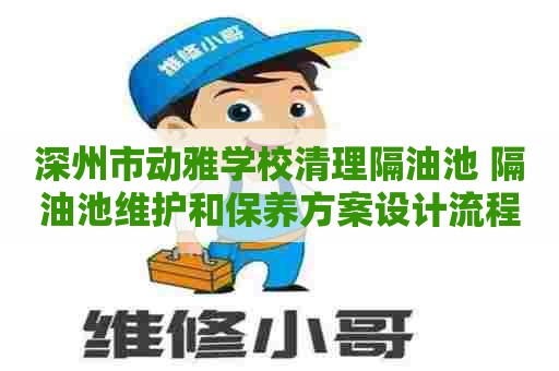 深州市动雅学校清理隔油池 隔油池维护和保养方案设计流程