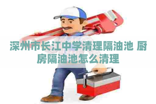 深州市长江中学清理隔油池 厨房隔油池怎么清理