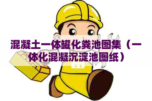 混凝土一体罐化粪池图集(一体化混凝沉淀池图纸) 混凝土一体罐化粪池图集(一体化混凝沉淀池图纸)