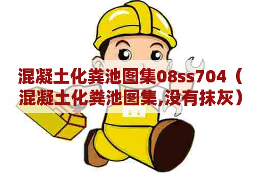 混凝土化粪池图集08ss704(混凝土化粪池图集,没有抹灰) 混凝土化粪池图集08ss704(混凝土化粪池图集,没有抹灰)