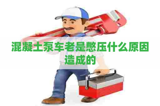 混凝土泵车老是憋压什么原因造成的