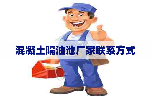 混凝土隔油池厂家联系方式 混凝土隔油池厂家联系方式