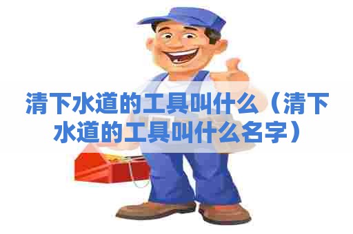 清下水道的工具叫什么（清下水道的工具叫什么名字）