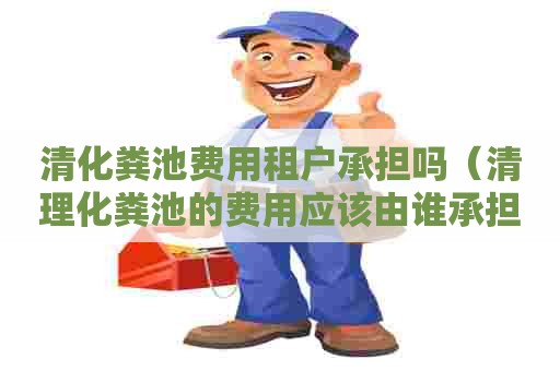 清化粪池费用租户承担吗（清理化粪池的费用应该由谁承担）