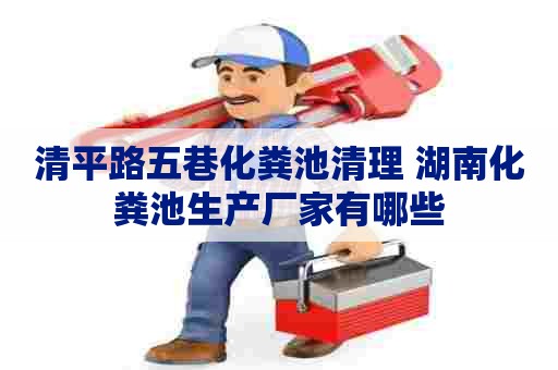 清平路五巷化粪池清理 湖南化粪池生产厂家有哪些