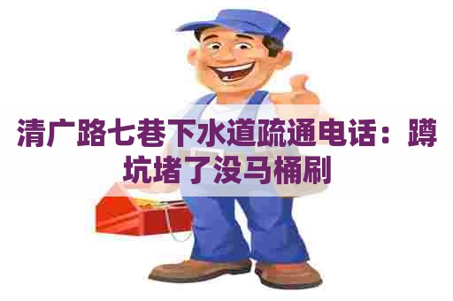 清广路七巷下水道疏通电话：蹲坑堵了没马桶刷