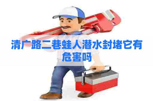 清广路二巷蛙人潜水封堵它有危害吗