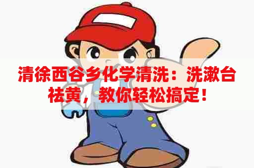 清徐西谷乡化学清洗:洗漱台祛黄,教你轻松搞定! 清徐西谷乡化学清洗:洗漱台祛黄,教你轻松搞定!