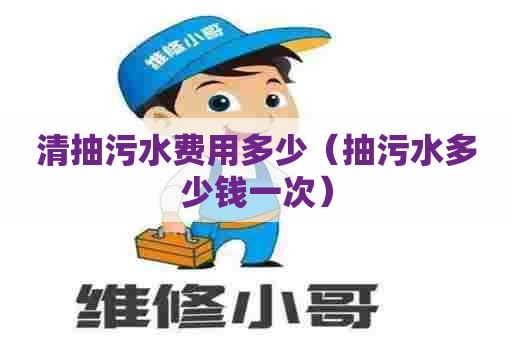 清抽污水费用多少（抽污水多少钱一次）