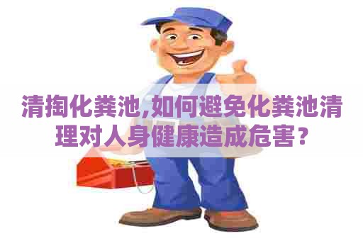 清掏化粪池,如何避免化粪池清理对人身健康造成危害？