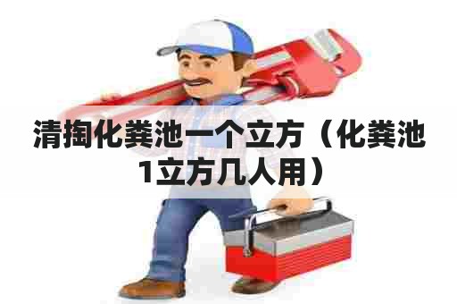 清掏化粪池一个立方（化粪池1立方几人用）