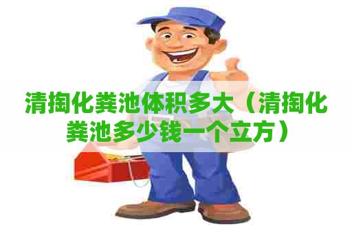 清掏化粪池体积多大（清掏化粪池多少钱一个立方）