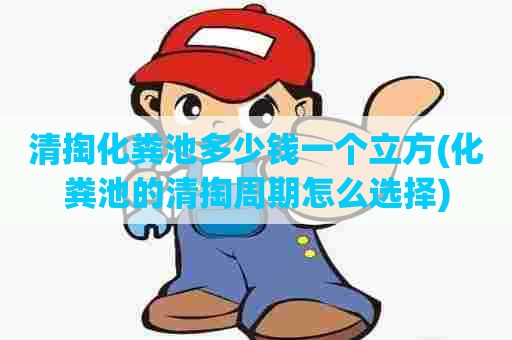 清掏化粪池多少钱一个立方(化粪池的清掏周期怎么选择)