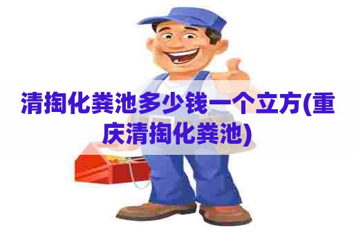 清掏化粪池多少钱一个立方(重庆清掏化粪池)