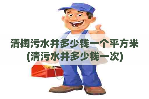 清掏污水井多少钱一个平方米(清污水井多少钱一次) 清掏污水井多少钱一个平方米(清污水井多少钱一次)