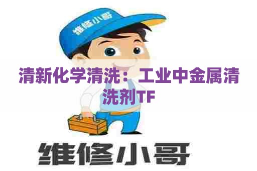 清新化学清洗:工业中金属清洗剂TF 清新化学清洗:工业中金属清洗剂TF