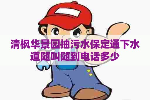 清枫华景园抽污水保定通下水道随叫随到电话多少