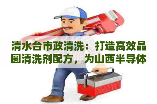 清水台市政清洗：打造高效晶圆清洗剂配方，为山西半导体行业注入新活力